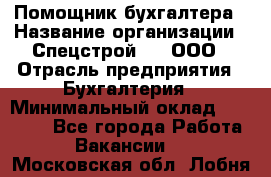 Помощник бухгалтера › Название организации ­ Спецстрой-31, ООО › Отрасль предприятия ­ Бухгалтерия › Минимальный оклад ­ 20 000 - Все города Работа » Вакансии   . Московская обл.,Лобня г.